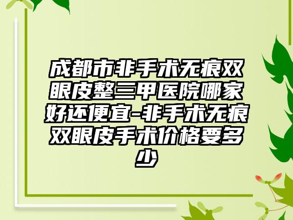 成都市非手术无痕双眼皮整三甲医院哪家好还便宜-非手术无痕双眼皮手术价格要多少