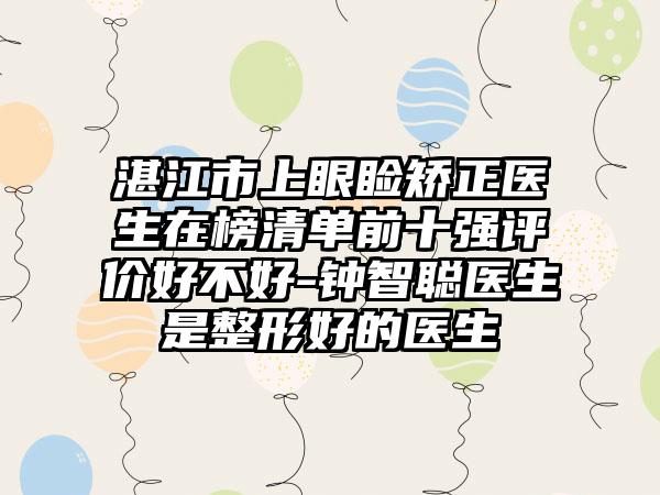 湛江市上眼睑矫正医生在榜清单前十强评价好不好-钟智聪医生是整形好的医生
