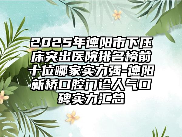 2025年德阳市下压床突出医院排名榜前十位哪家实力强-德阳新桥口腔门诊人气口碑实力汇总
