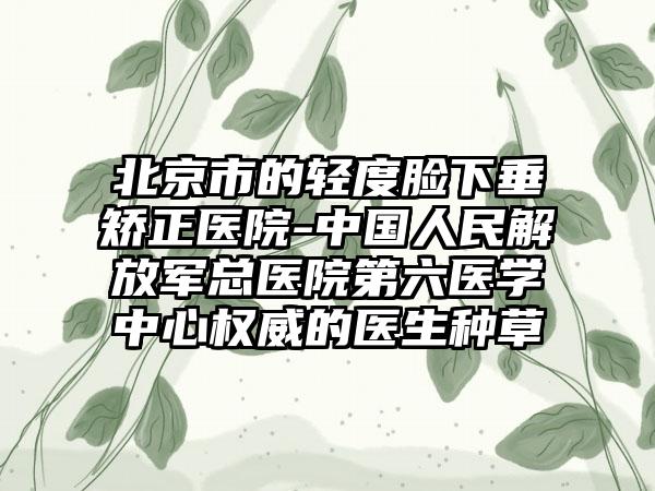 北京市的轻度脸下垂矫正医院-中国人民解放军总医院第六医学中心权威的医生种草