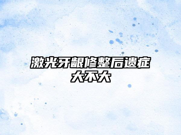 激光牙龈修整后遗症大不大