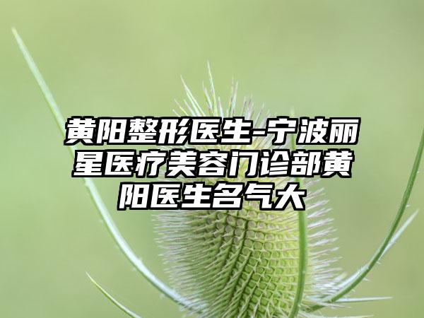 黄阳整形医生-宁波丽星医疗美容门诊部黄阳医生名气大