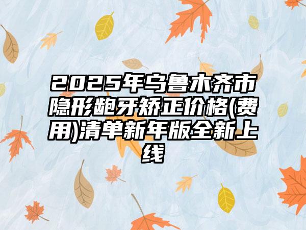 2025年乌鲁木齐市隐形龅牙矫正价格(费用)清单新年版全新上线