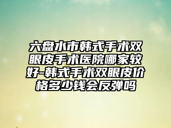 六盘水市韩式手术双眼皮手术医院哪家较好-韩式手术双眼皮价格多少钱会反弹吗