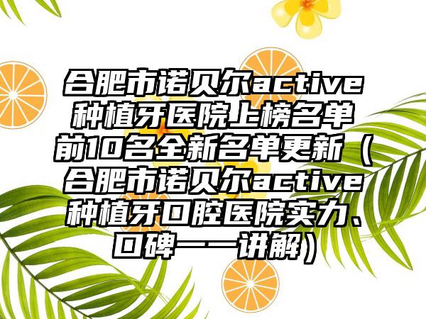 合肥市诺贝尔active种植牙医院上榜名单前10名全新名单更新（合肥市诺贝尔active种植牙口腔医院实力、口碑一一讲解）