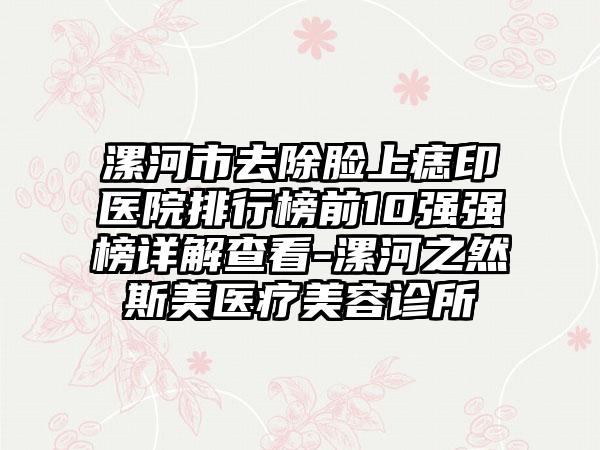 漯河市去除脸上痣印医院排行榜前10强强榜详解查看-漯河之然斯美医疗美容诊所