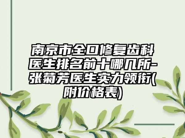 南京市全口修复齿科医生排名前十哪几所-张菊芳医生实力领衔(附价格表)