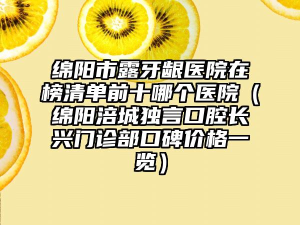 绵阳市露牙龈医院在榜清单前十哪个医院（绵阳涪城独言口腔长兴门诊部口碑价格一览）