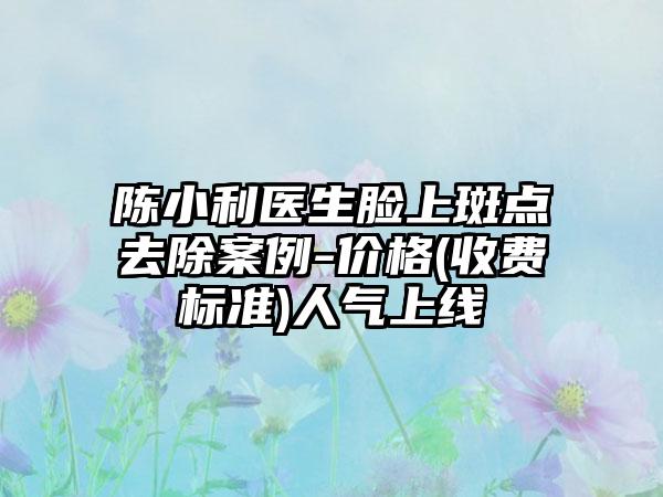 陈小利医生脸上斑点去除案例-价格(收费标准)人气上线
