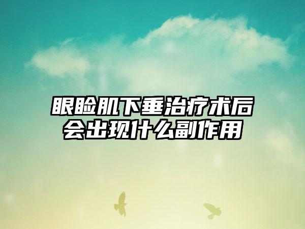眼睑肌下垂治疗术后会出现什么副作用