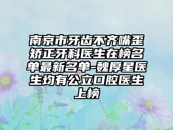 南京市牙齿不齐嘴歪矫正牙科医生在榜名单最新名单-魏厚星医生均有公立口腔医生上榜