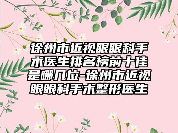 徐州市近视眼眼科手术医生排名榜前十佳是哪几位-徐州市近视眼眼科手术整形医生