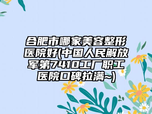 合肥市哪家美容整形医院好(中国人民解放军第7410工厂职工医院口碑拉满~)
