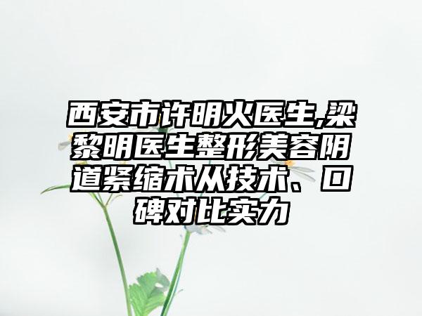 西安市许明火医生,梁黎明医生整形美容阴道紧缩术从技术、口碑对比实力