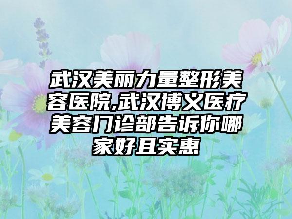 武汉美丽力量整形美容医院,武汉博义医疗美容门诊部告诉你哪家好且实惠