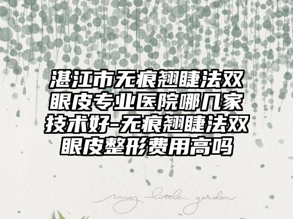 湛江市无痕翘睫法双眼皮专业医院哪几家技术好-无痕翘睫法双眼皮整形费用高吗