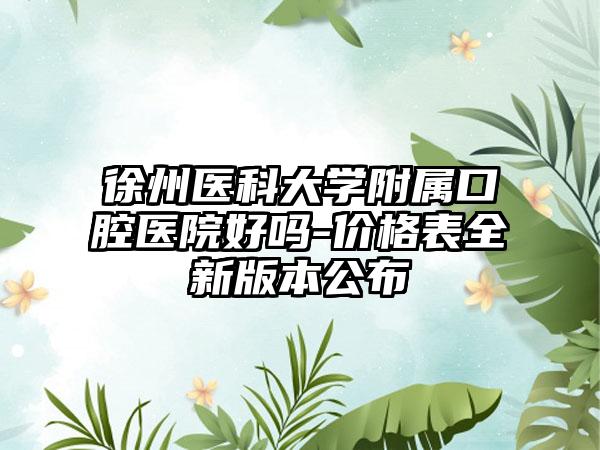 徐州医科大学附属口腔医院好吗-价格表全新版本公布