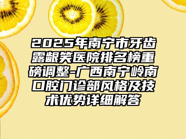 2025年南宁市牙齿露龈笑医院排名榜重磅调整-广西南宁岭南口腔门诊部风格及技术优势详细解答