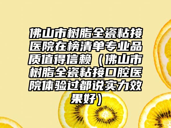 佛山市树脂全瓷粘接医院在榜清单专业品质值得信赖（佛山市树脂全瓷粘接口腔医院体验过都说实力效果好）