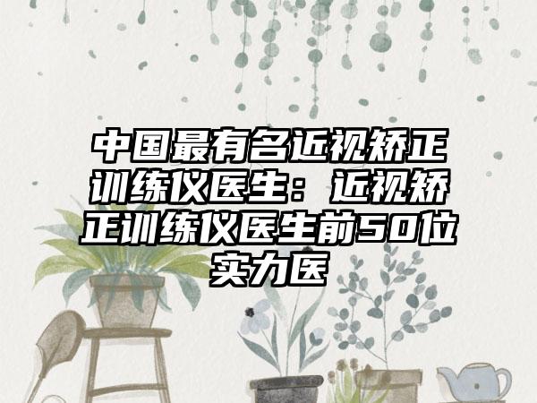 中国最有名近视矫正训练仪医生：近视矫正训练仪医生前50位实力医