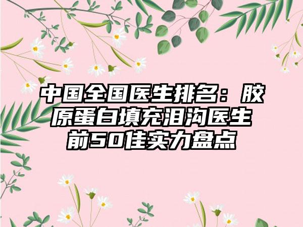 中国全国医生排名：胶原蛋白填充泪沟医生前50佳实力盘点