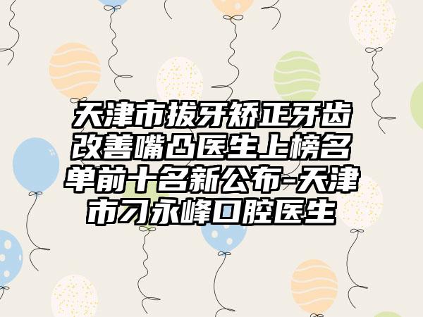 天津市拔牙矫正牙齿改善嘴凸医生上榜名单前十名新公布-天津市刁永峰口腔医生