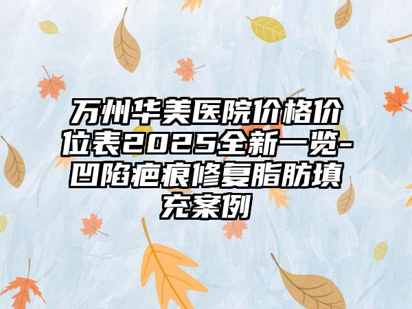 万州华美医院价格价位表2025全新一览-凹陷疤痕修复脂肪填充案例