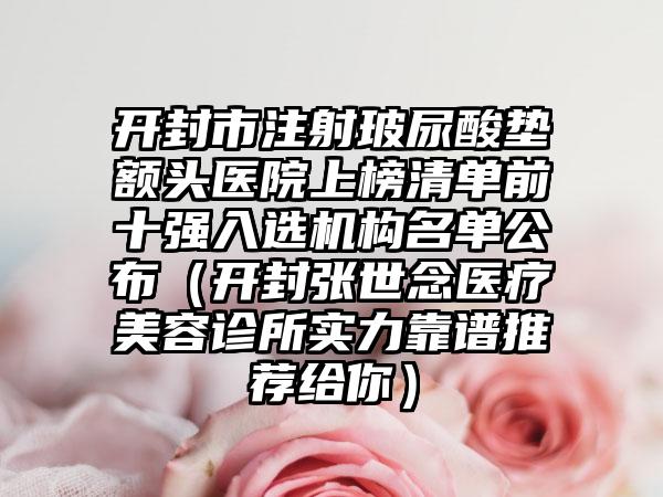 开封市注射玻尿酸垫额头医院上榜清单前十强入选机构名单公布（开封张世念医疗美容诊所实力靠谱推荐给你）