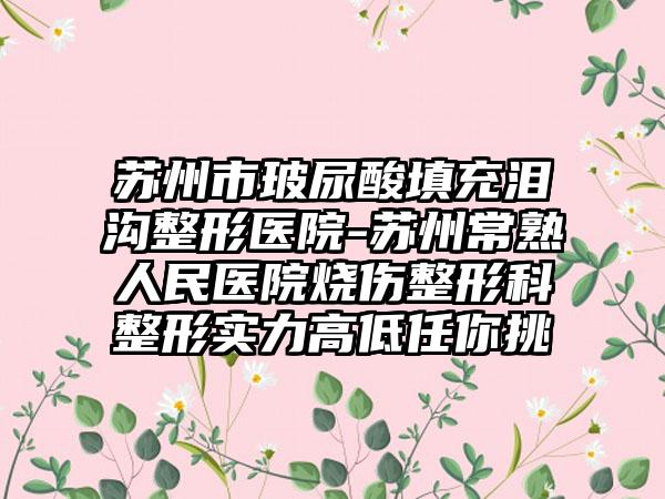 苏州市玻尿酸填充泪沟整形医院-苏州常熟人民医院烧伤整形科整形实力高低任你挑