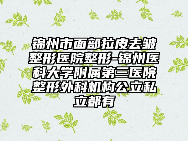 锦州市面部拉皮去皱整形医院整形-锦州医科大学附属第三医院整形外科机构公立私立都有