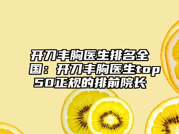 开刀丰胸医生排名全国：开刀丰胸医生top50正规的排前院长