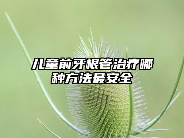 儿童前牙根管治疗哪种方法最安全