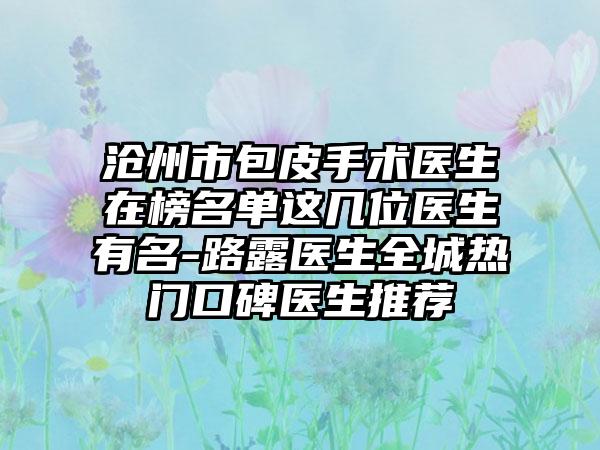 沧州市包皮手术医生在榜名单这几位医生有名-路露医生全城热门口碑医生推荐