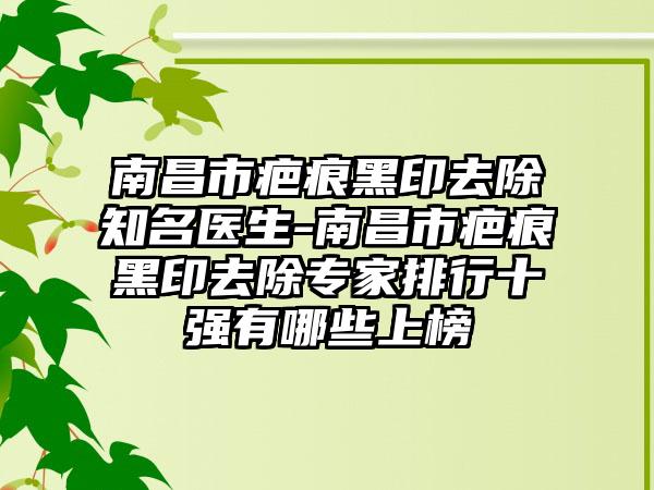 南昌市疤痕黑印去除知名医生-南昌市疤痕黑印去除专家排行十强有哪些上榜