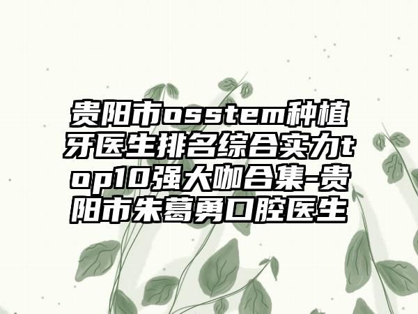 贵阳市osstem种植牙医生排名综合实力top10强大咖合集-贵阳市朱葛勇口腔医生