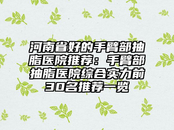 河南省好的手臂部抽脂医院推荐：手臂部抽脂医院综合实力前30名推荐一览