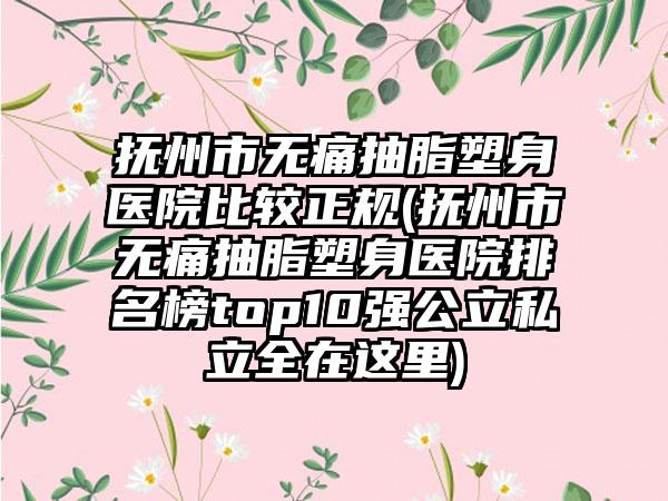 抚州市无痛抽脂塑身医院比较正规(抚州市无痛抽脂塑身医院排名榜top10强公立私立全在这里)