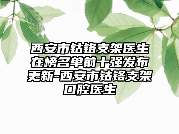 西安市钴铬支架医生在榜名单前十强发布更新-西安市钴铬支架口腔医生