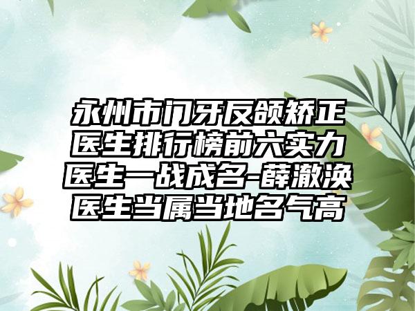 永州市门牙反颌矫正医生排行榜前六实力医生一战成名-薛澈涣医生当属当地名气高