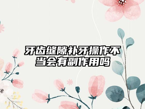 牙齿缝隙补牙操作不当会有副作用吗