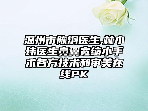 温州市陈炯医生,林小玮医生鼻翼宽缩小手术各方技术和审美在线PK