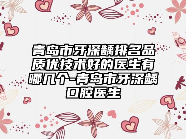 青岛市牙深龋排名品质优技术好的医生有哪几个-青岛市牙深龋口腔医生