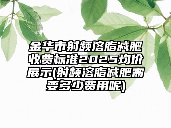 金华市射频溶脂减肥收费标准2025均价展示(射频溶脂减肥需要多少费用呢)