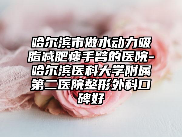 哈尔滨市做水动力吸脂减肥瘦手臂的医院-哈尔滨医科大学附属第二医院整形外科口碑好