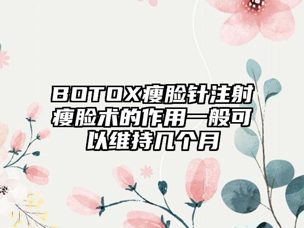 BOTOX瘦脸针注射瘦脸术的作用一般可以维持几个月