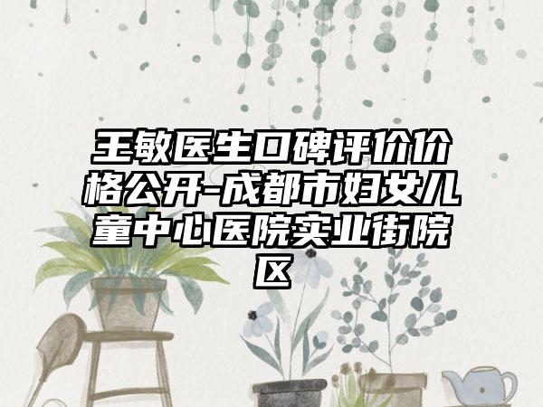 王敏医生口碑评价价格公开-成都市妇女儿童中心医院实业街院区