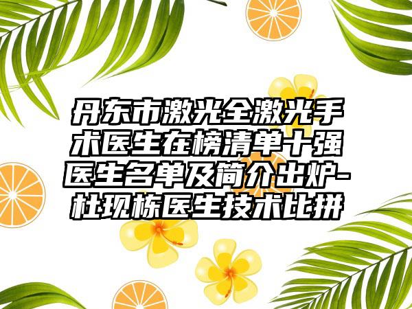丹东市激光全激光手术医生在榜清单十强医生名单及简介出炉-杜现栋医生技术比拼