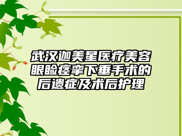 武汉迦美星医疗美容眼睑痉挛下垂手术的后遗症及术后护理