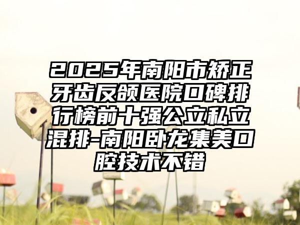 2025年南阳市矫正牙齿反颌医院口碑排行榜前十强公立私立混排-南阳卧龙集美口腔技术不错