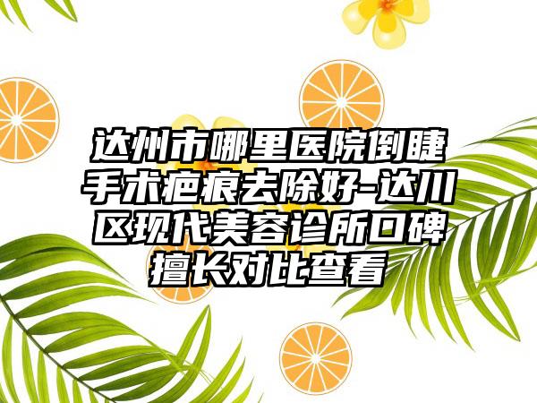 达州市哪里医院倒睫手术疤痕去除好-达川区现代美容诊所口碑擅长对比查看